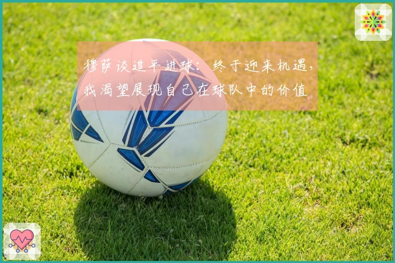 穆萨谈追平进球：终于迎来机遇，我渴望展现自己在球队中的价值