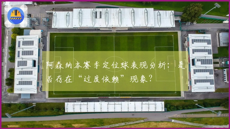 阿森纳本赛季定位球表现分析：是否存在“过度依赖”现象？
