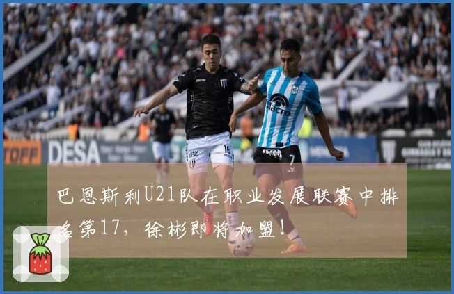 巴恩斯利U21队在职业发展联赛中排名第17，徐彬即将加盟！