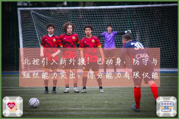 北控引入新外援！已动身，防守与组织能力突出，得分能力有限仅能辅佐