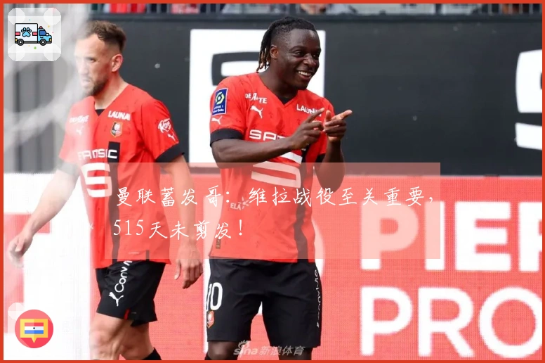 曼联蓄发哥：维拉战役至关重要，515天未剪发！
