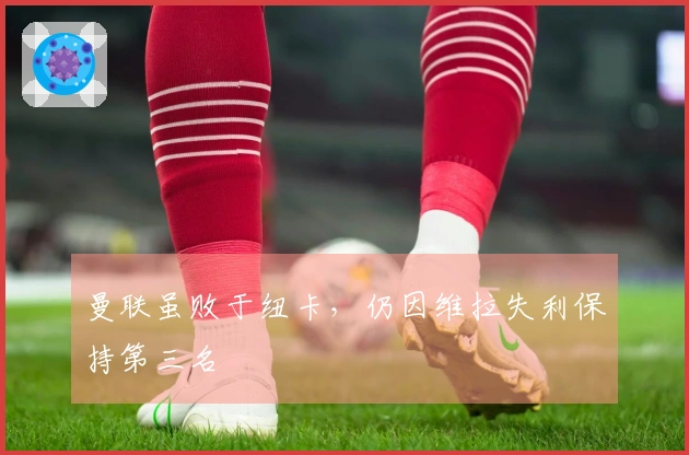 曼联虽败于纽卡，仍因维拉失利保持第三名