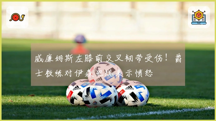 威廉姆斯左膝前交叉韧带受伤！爵士教练对伊森犯规表示愤怒