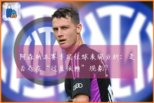阿森纳本赛季定位球表现分析：是否存在“过度依赖”现象？