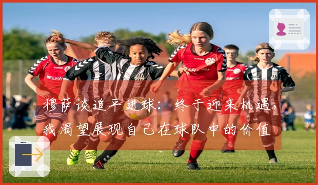 穆萨谈追平进球：终于迎来机遇，我渴望展现自己在球队中的价值