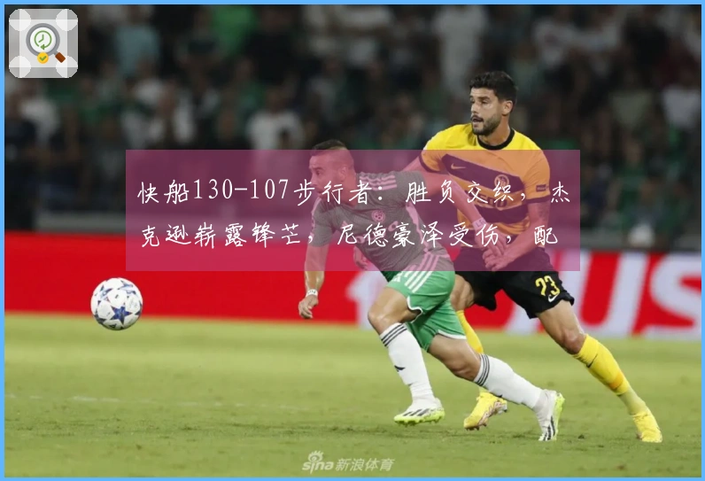 快船130-107步行者：胜负交织，杰克逊崭露锋芒，尼德豪泽受伤，配角表现不一