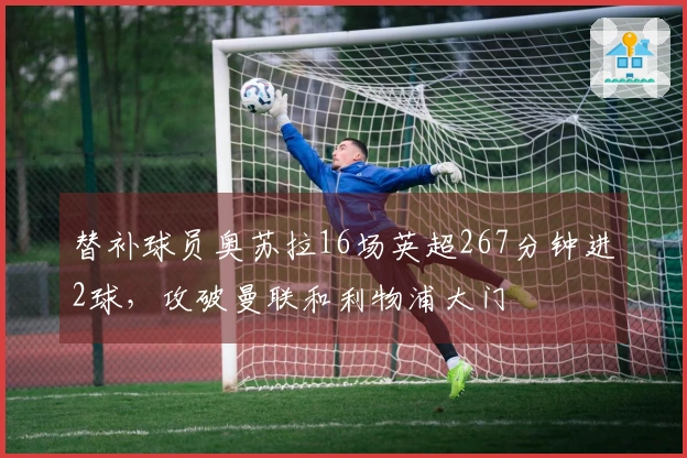 替补球员奥苏拉16场英超267分钟进2球，攻破曼联和利物浦大门