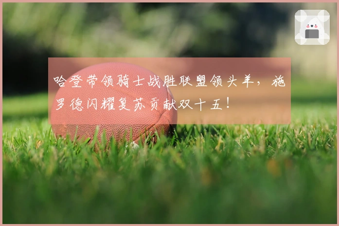 哈登带领骑士战胜联盟领头羊，施罗德闪耀复苏贡献双十五！