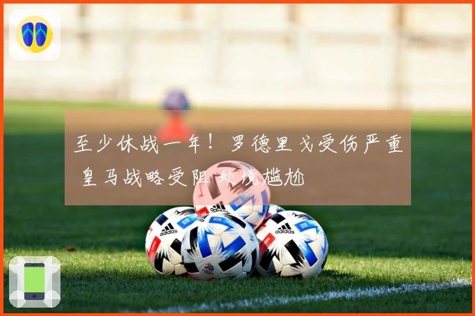 至少休战一年！罗德里戈受伤严重 皇马战略受阻 处境尴尬