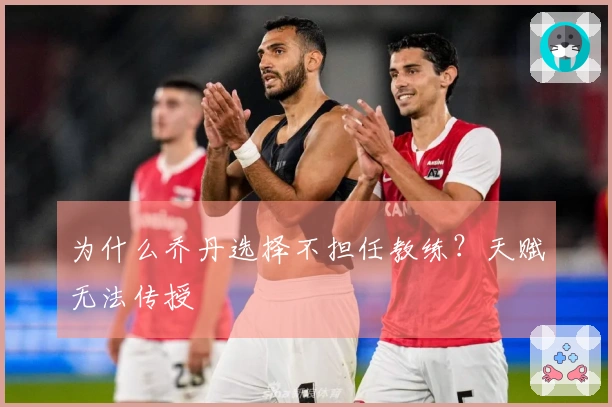 为什么乔丹选择不担任教练？天赋无法传授