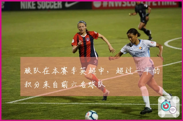 狼队在本赛季英超中，超过一半的积分来自前六名球队