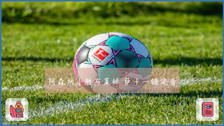 阿森纳小胜布莱顿 萨卡一锤定音