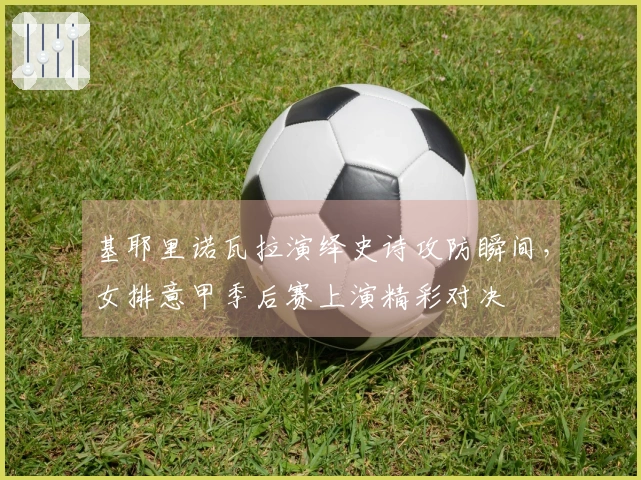 基耶里诺瓦拉演绎史诗攻防瞬间，女排意甲季后赛上演精彩对决