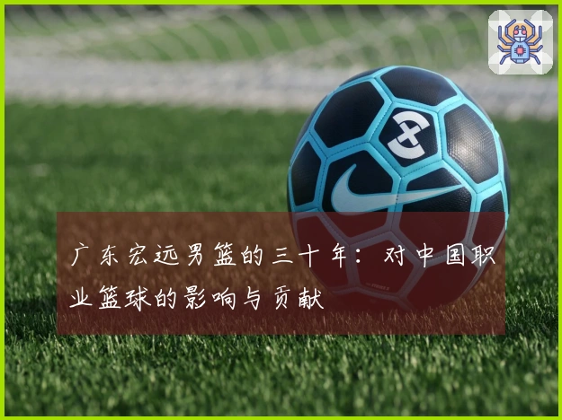 广东宏远男篮的三十年：对中国职业篮球的影响与贡献
