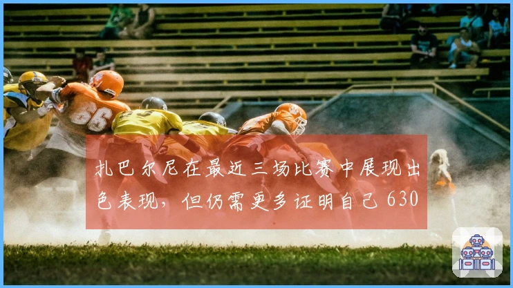 扎巴尔尼在最近三场比赛中展现出色表现，但仍需更多证明自己 6300万欧元的中卫身份