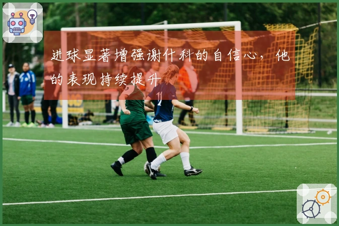 进球显著增强谢什科的自信心,他的表现持续提升