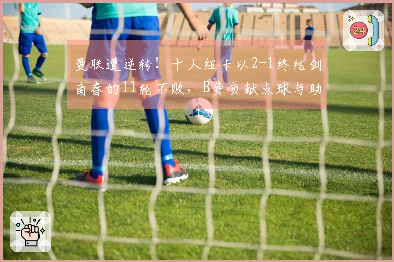 曼联遭逆转！十人纽卡以2-1终结剑南春的11轮不败，B费贡献点球与助攻