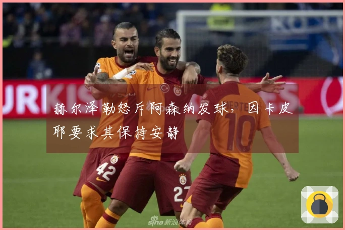 赫尔泽勒怒斥阿森纳发球，因卡皮耶要求其保持安静