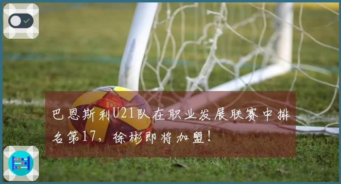 巴恩斯利U21队在职业发展联赛中排名第17，徐彬即将加盟！